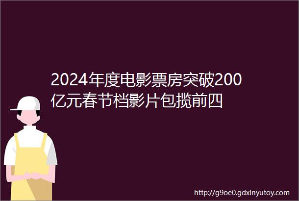 2024年度电影票房突破200亿元春节档影片包揽前四